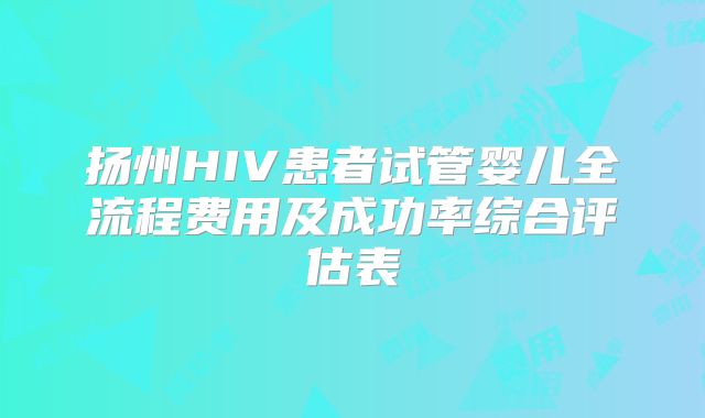 扬州HIV患者试管婴儿全流程费用及成功率综合评估表