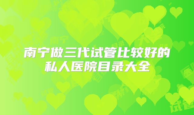 南宁做三代试管比较好的私人医院目录大全