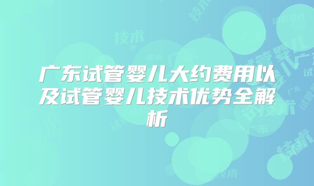 广东试管婴儿大约费用以及试管婴儿技术优势全解析