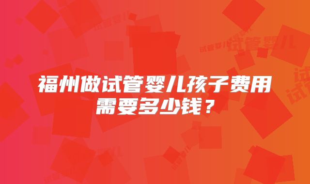 福州做试管婴儿孩子费用需要多少钱？