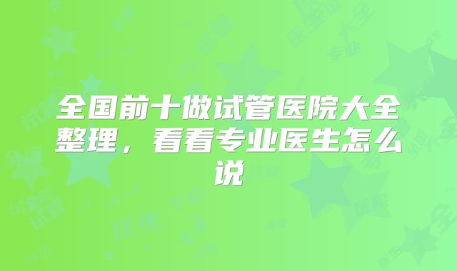 全国前十做试管医院大全整理，看看专业医生怎么说