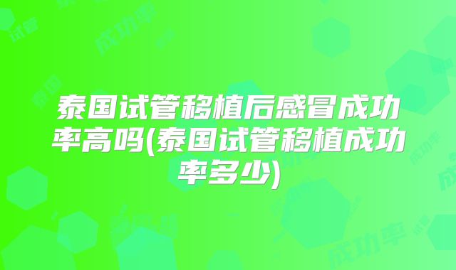 泰国试管移植后感冒成功率高吗(泰国试管移植成功率多少)