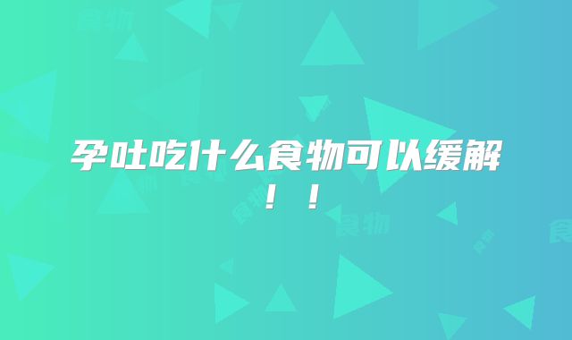 孕吐吃什么食物可以缓解!!