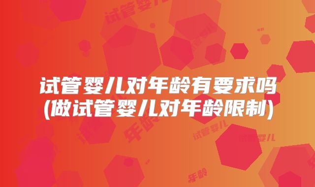试管婴儿对年龄有要求吗(做试管婴儿对年龄限制)