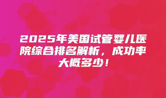 2025年美国试管婴儿医院综合排名解析，成功率大概多少！