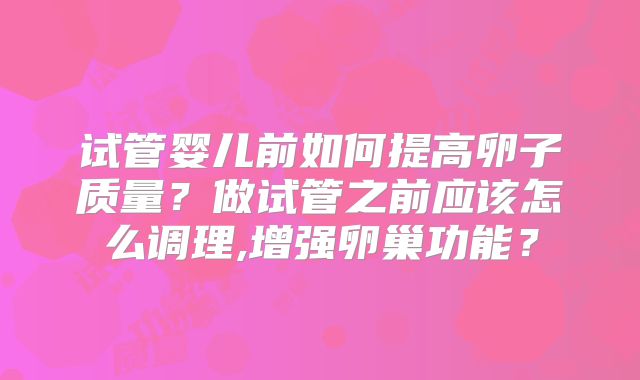 试管婴儿前如何提高卵子质量？做试管之前应该怎么调理,增强卵巢功能？
