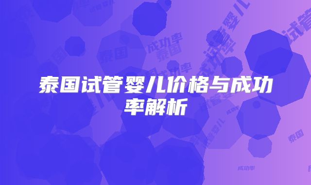 泰国试管婴儿价格与成功率解析