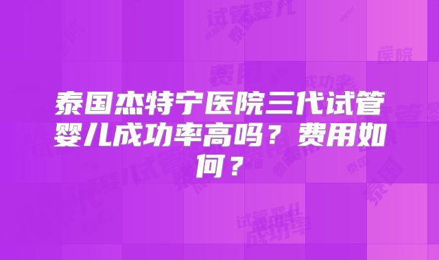 泰国杰特宁医院三代试管婴儿成功率高吗？费用如何？