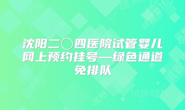 沈阳二〇四医院试管婴儿网上预约挂号—绿色通道免排队
