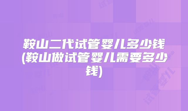 鞍山二代试管婴儿多少钱(鞍山做试管婴儿需要多少钱)