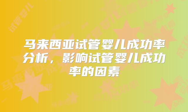 马来西亚试管婴儿成功率分析，影响试管婴儿成功率的因素