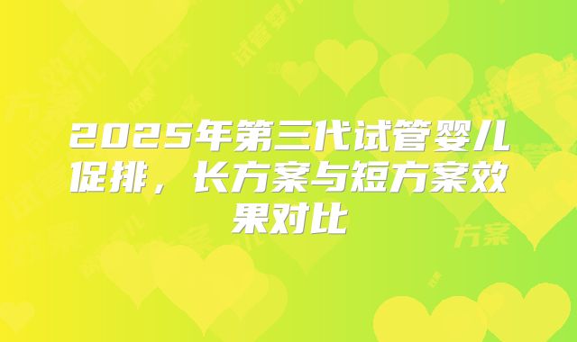 2025年第三代试管婴儿促排，长方案与短方案效果对比
