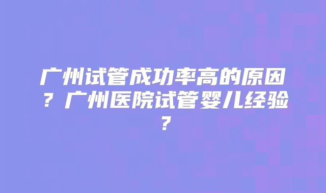 广州试管成功率高的原因？广州医院试管婴儿经验？