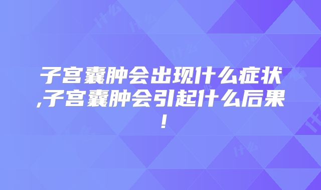 子宫囊肿会出现什么症状,子宫囊肿会引起什么后果！
