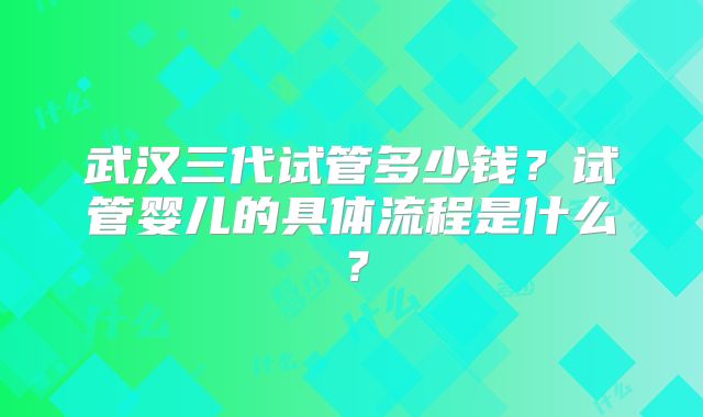 武汉三代试管多少钱？试管婴儿的具体流程是什么？