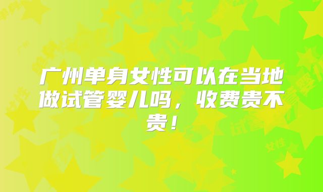 广州单身女性可以在当地做试管婴儿吗，收费贵不贵！