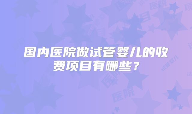 国内医院做试管婴儿的收费项目有哪些？
