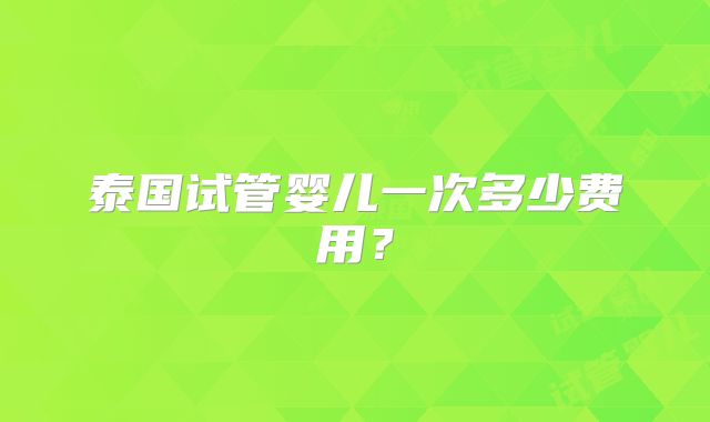 泰国试管婴儿一次多少费用？