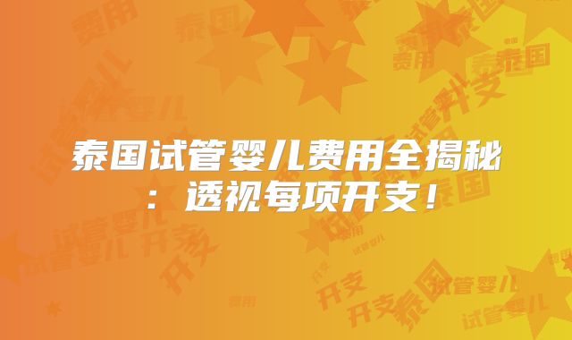 泰国试管婴儿费用全揭秘:透视每项开支!