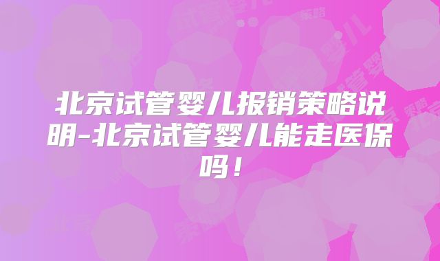 北京试管婴儿报销策略说明-北京试管婴儿能走医保吗！