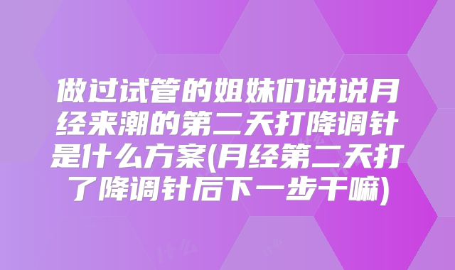做过试管的姐妹们说说月经来潮的第二天打降调针是什么方案(月经第二天打了降调针后下一步干嘛)