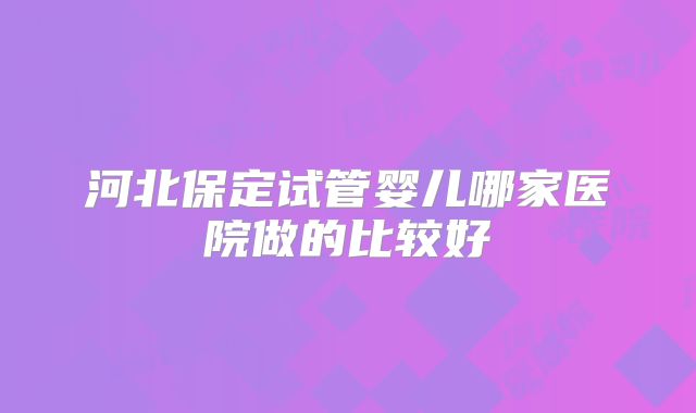 河北保定试管婴儿哪家医院做的比较好