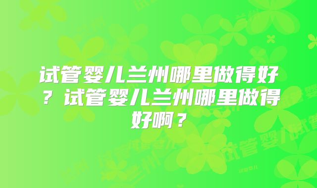 试管婴儿兰州哪里做得好?试管婴儿兰州哪里做得好啊?