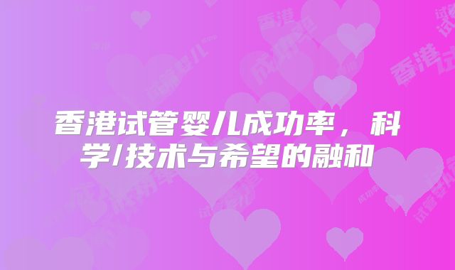 香港试管婴儿成功率，科学/技术与希望的融和