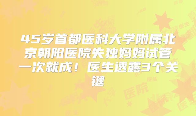 45岁首都医科大学附属北京朝阳医院失独妈妈试管一次就成！医生透露3个关键