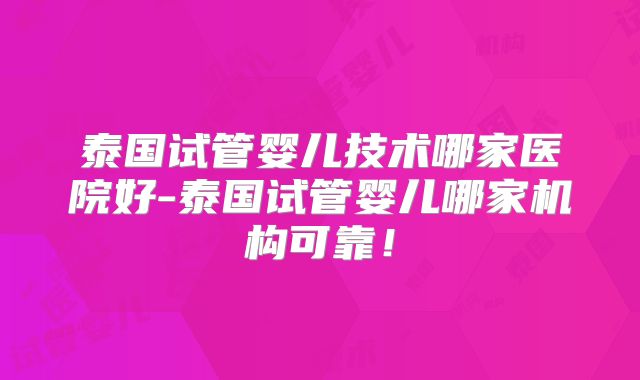 泰国试管婴儿技术哪家医院好-泰国试管婴儿哪家机构可靠！