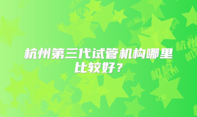 杭州第三代试管机构哪里比较好？