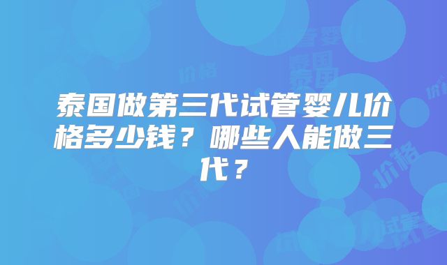 泰国做第三代试管婴儿价格多少钱？哪些人能做三代？