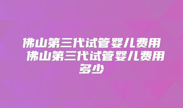 佛山第三代试管婴儿费用 佛山第三代试管婴儿费用多少