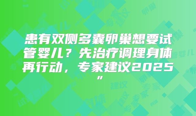 患有双侧多囊卵巢想要试管婴儿？先治疗调理身体再行动，专家建议2025”