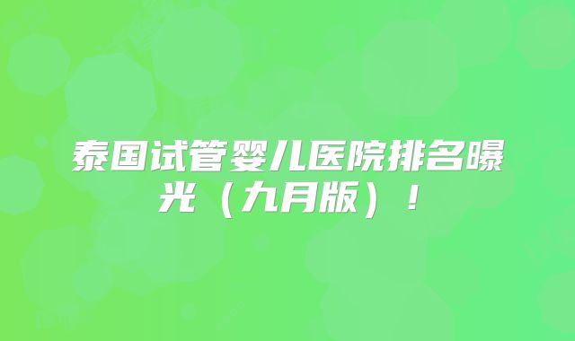 泰国试管婴儿医院排名曝光（九月版）！