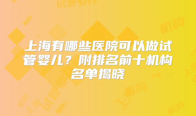 上海有哪些医院可以做试管婴儿？附排名前十机构名单揭晓