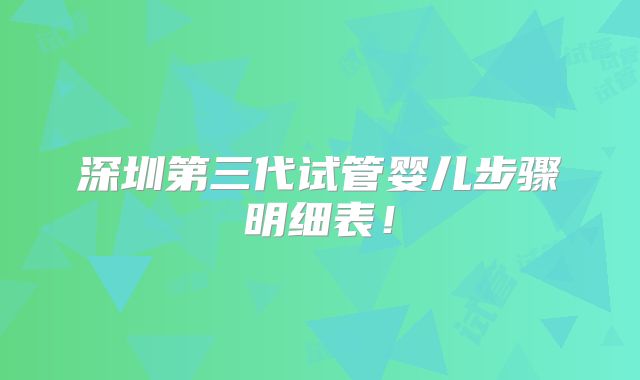 深圳第三代试管婴儿步骤明细表！