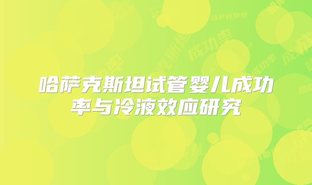 哈萨克斯坦试管婴儿成功率与冷液效应研究