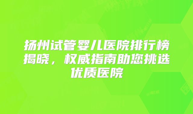 扬州试管婴儿医院排行榜揭晓,权威指南助您挑选优质医院