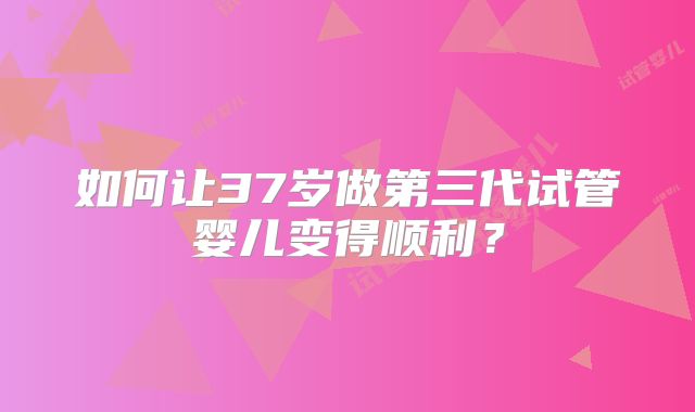 如何让37岁做第三代试管婴儿变得顺利？