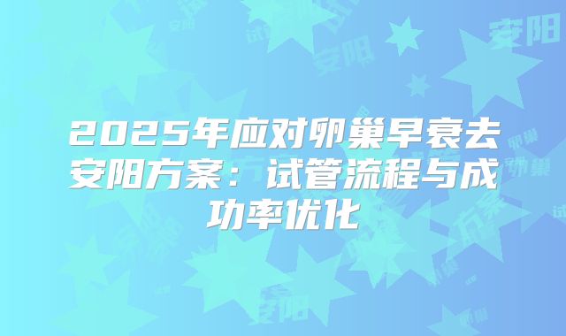 2025年应对卵巢早衰去安阳方案：试管流程与成功率优化