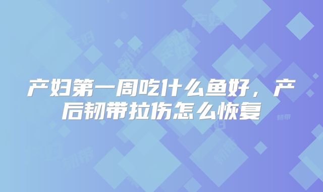 产妇第一周吃什么鱼好，产后韧带拉伤怎么恢复