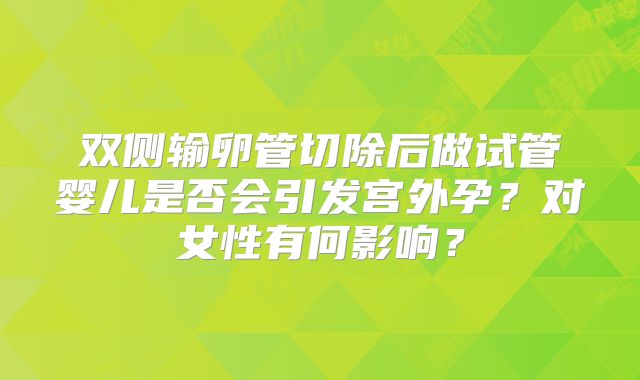 双侧输卵管切除后做试管婴儿是否会引发宫外孕？对女性有何影响？