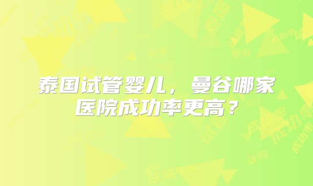 泰国试管婴儿，曼谷哪家医院成功率更高？
