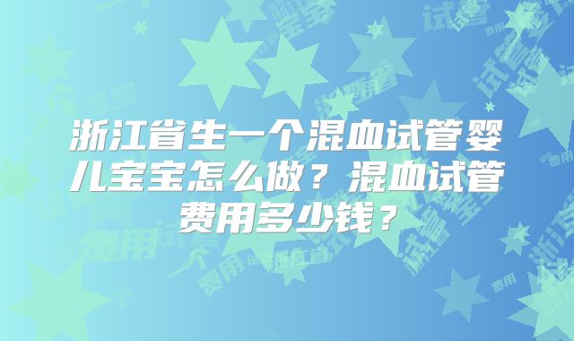 浙江省生一个混血试管婴儿宝宝怎么做？混血试管费用多少钱？