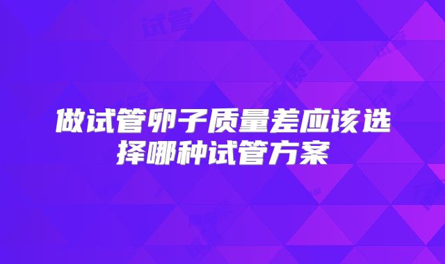 做试管卵子质量差应该选择哪种试管方案