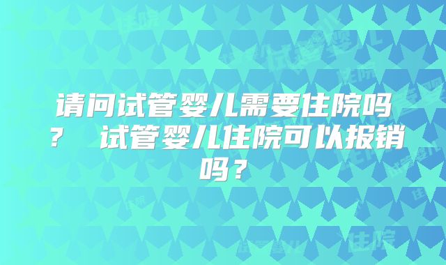 请问试管婴儿需要住院吗？ 试管婴儿住院可以报销吗？