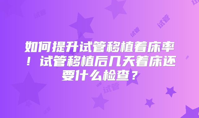 如何提升试管移植着床率！试管移植后几天着床还要什么检查？