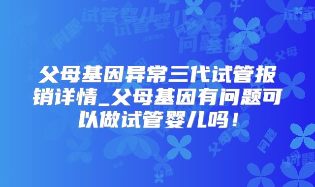 父母基因异常三代试管报销详情_父母基因有问题可以做试管婴儿吗!