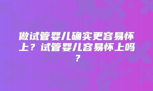 做试管婴儿确实更容易怀上？试管婴儿容易怀上吗？